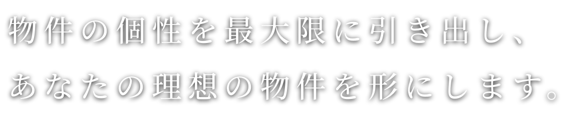 物件の個性を最大限に引き出し、あなたの理想の物件を形にします