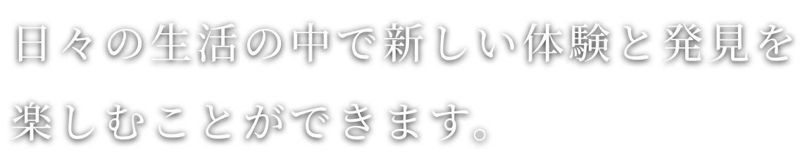 日々の生活の中で新しい体験と発見を楽しむことができます