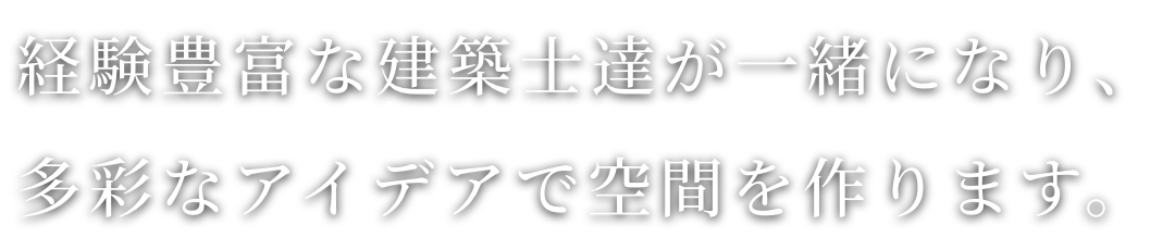 経験豊富な建築士達が一緒になり、多彩なアイデアで空間を作ります