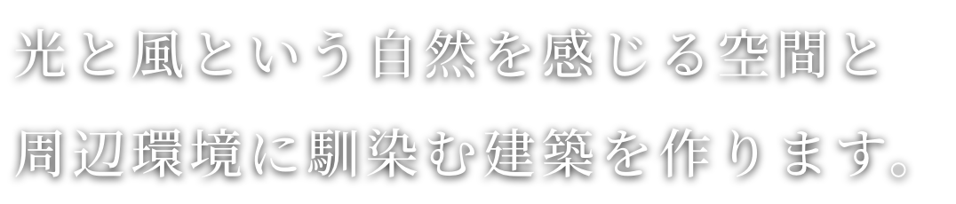 光と風という自然を感じる空間と周辺環境に馴染む建築を作ります