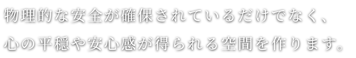 物理的な安全が確保されているだけでなく、心の平穏や安心感が得られる空間を作ります